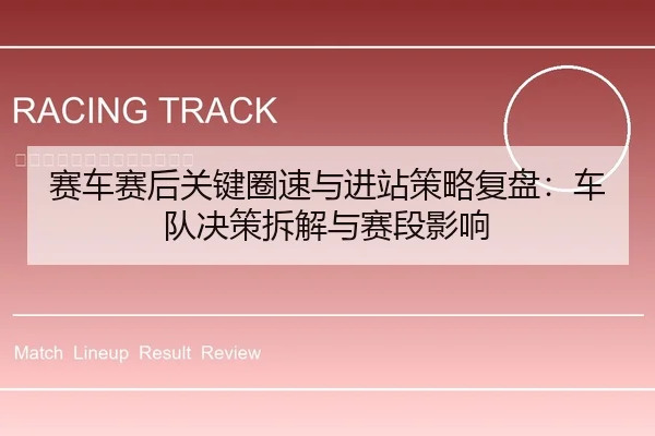赛车赛后关键圈速与进站策略复盘：车队决策拆解与赛段影响